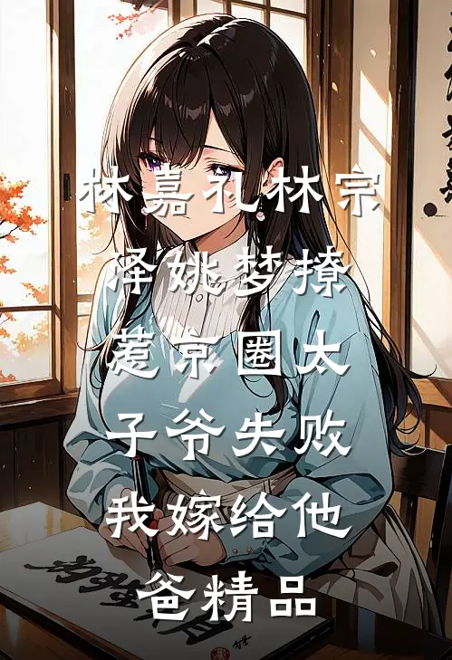 林嘉礼林宗泽姚梦_(撩惹京圈太子爷失败,我嫁给他爸)精品