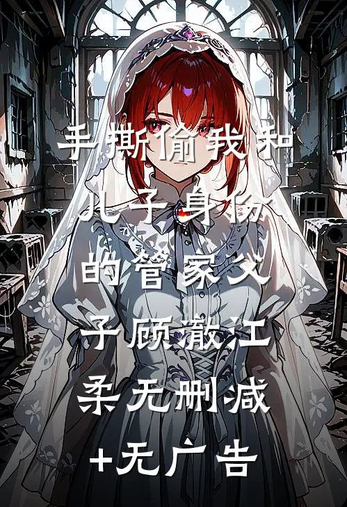 手撕偷我和儿子身份的管家父子顾澈江柔无删减+无广告