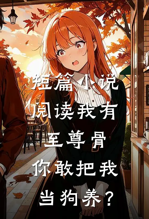 短篇小说阅读我有至尊骨，你敢把我当狗养？