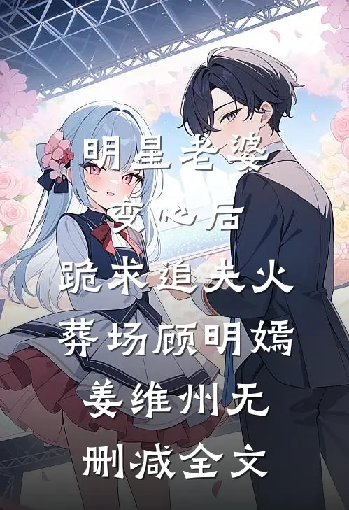 明星老婆变心后，跪求追夫火葬场顾明嫣姜维州无删减全文