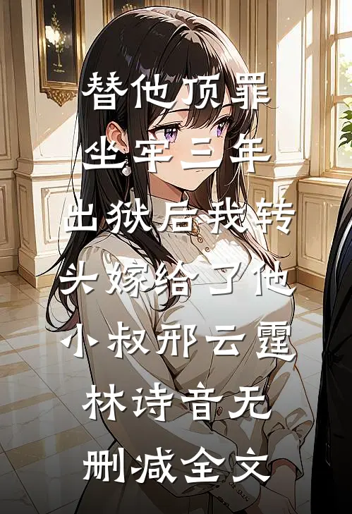 替他顶罪坐牢三年，出狱后我转头嫁给了他小叔邢云霆林诗音无删减全文