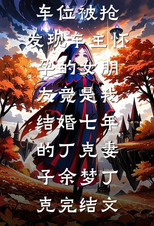 车位被抢，发现车主怀孕的女朋友竟是我结婚七年的丁克妻子余梦丁克完结文