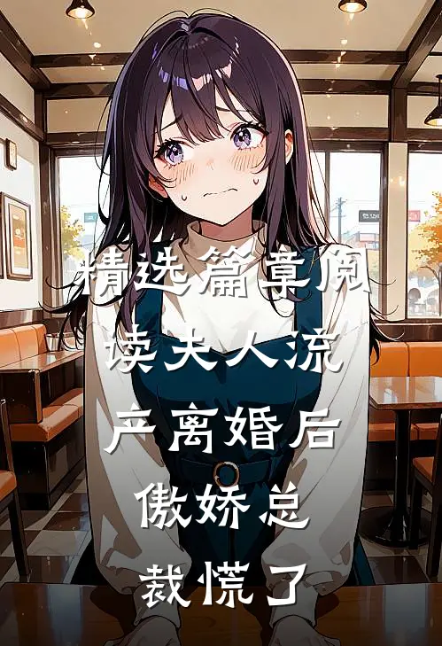 精选篇章阅读夫人流产离婚后，傲娇总裁慌了