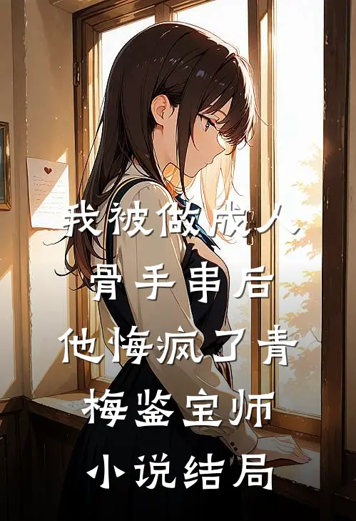 我被做成人骨手串后，他悔疯了青梅鉴宝师小说结局