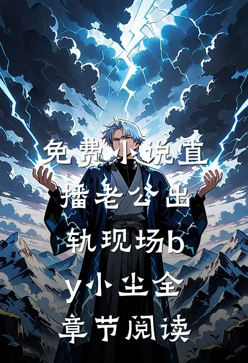 免费小说直播老公出轨现场by小尘全章节阅读