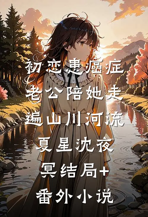 初恋患癌症，老公陪她走遍山川河流夏星沈夜冥结局+番外小说