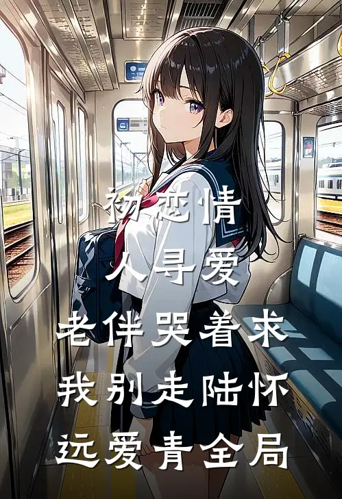 初恋情人寻爱，老伴哭着求我别走陆怀远爱青全局