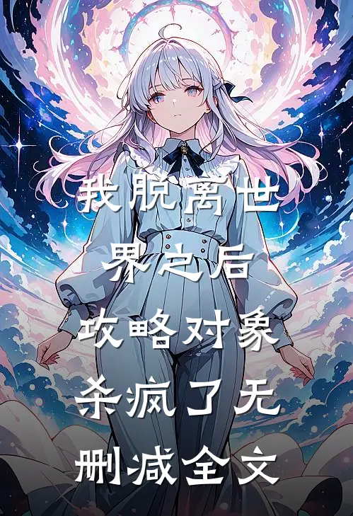 我脱离世界之后，攻略对象杀疯了无删减全文