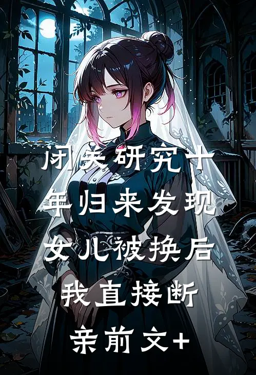 闭关研究十年归来发现女儿被换后，我直接断亲前文+