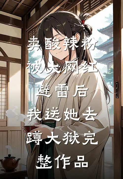 卖酸辣粉被大网红避雷后，我送她去蹲大狱完整作品