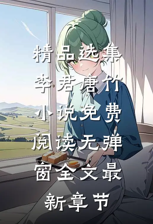 精品选集李君唐竹小说免费阅读无弹窗全文最新章节