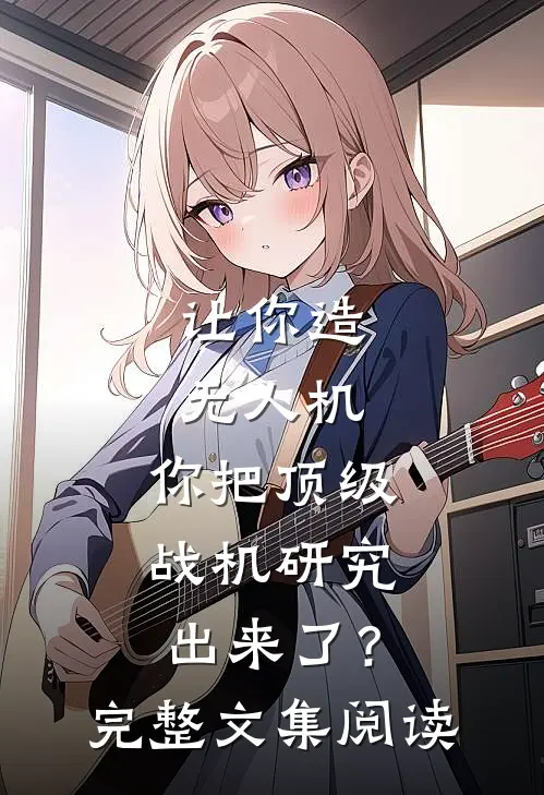 让你造无人机，你把顶级战机研究出来了？完整文集阅读