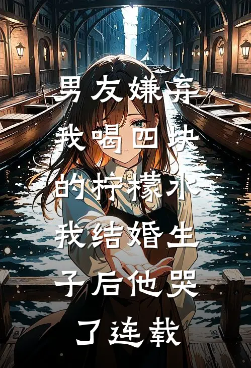 男友嫌弃我喝四块的柠檬水，我结婚生子后他哭了连载