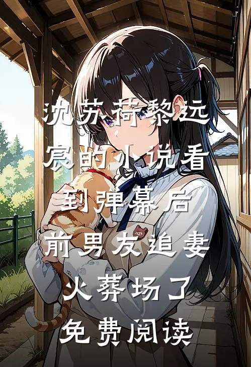 沈苏荷黎远宸的小说看到弹幕后，前男友追妻火葬场了免费阅读