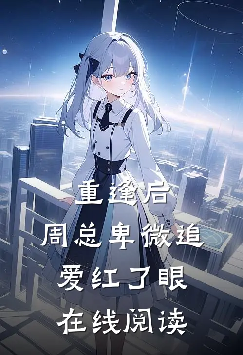 重逢后，周总卑微追爱红了眼在线阅读