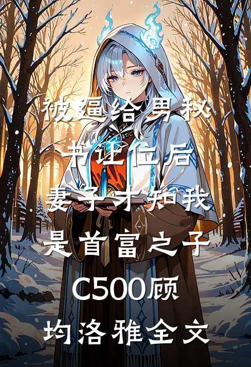 被逼给男秘书让位后，妻子才知我是首富之子C500顾均洛雅全文