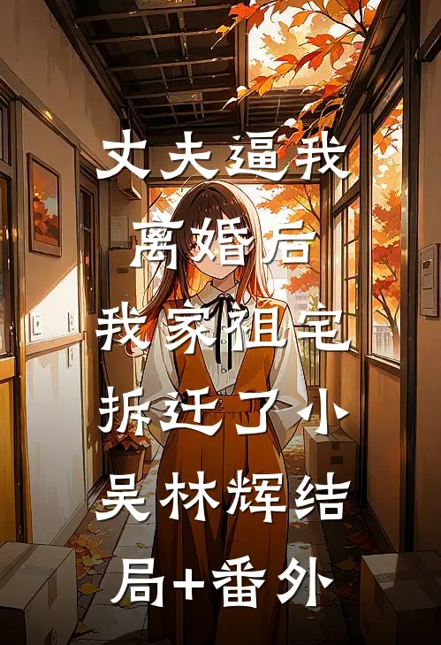 丈夫逼我离婚后，我家祖宅拆迁了小吴林辉结局+番外
