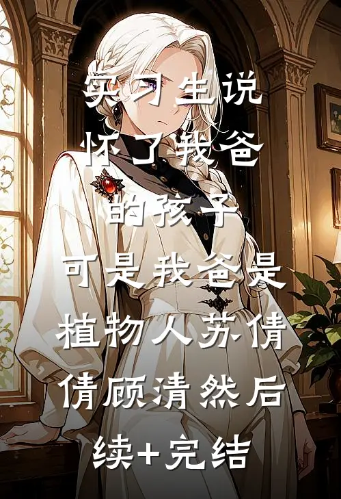 实习生说怀了我爸的孩子，可是我爸是植物人苏倩倩顾清然后续+完结