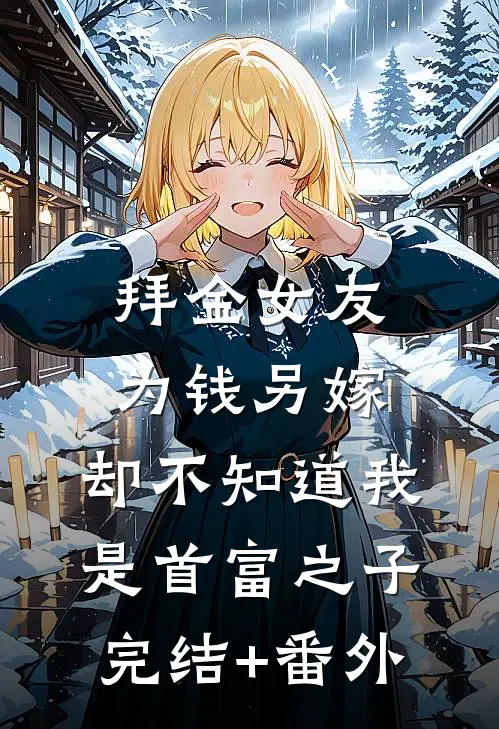 拜金女友为钱另嫁，却不知道我是首富之子完结+番外