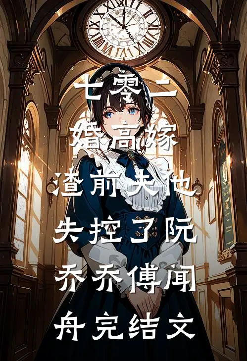 七零二婚高嫁，渣前夫他失控了阮乔乔傅闻舟完结文