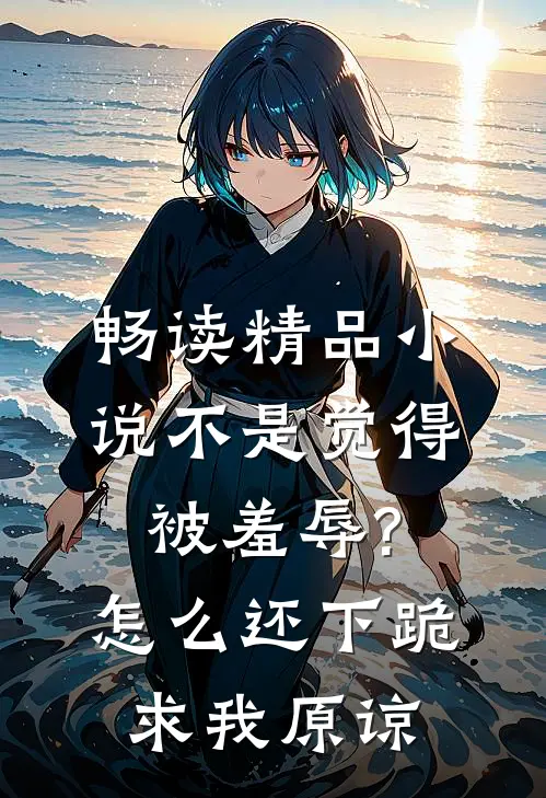 畅读精品小说不是觉得被羞辱?怎么还下跪求我原谅