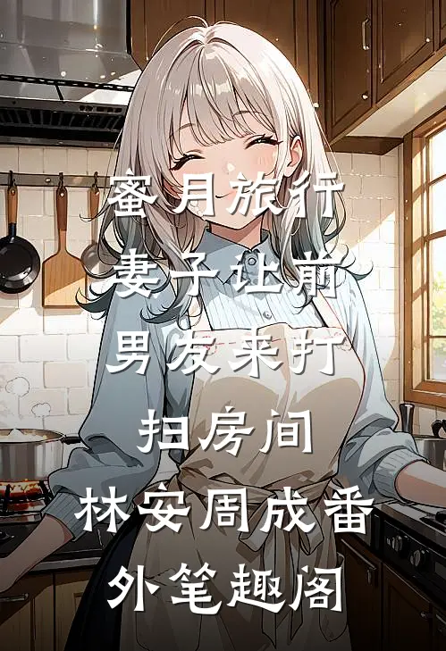 蜜月旅行，妻子让前男友来打扫房间：林安周成番外笔趣阁