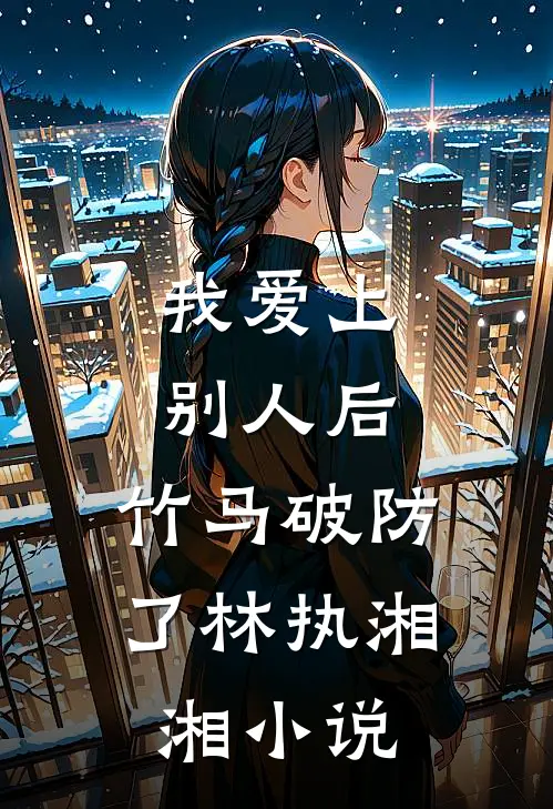 我爱上别人后，竹马破防了林执湘湘小说