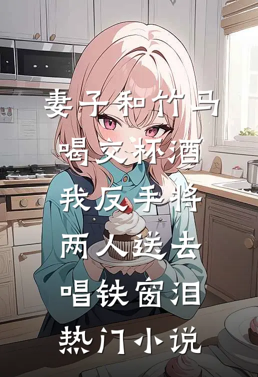 妻子和竹马喝交杯酒，我反手将两人送去唱铁窗泪热门小说