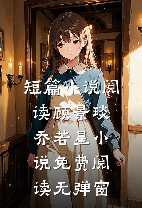 短篇小说阅读顾景琰乔若星小说免费阅读无弹窗