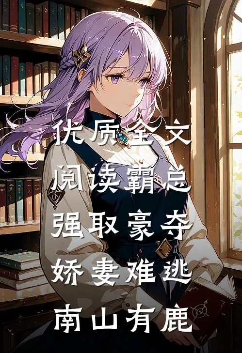 优质全文阅读霸总强取豪夺:娇妻难逃 南山有鹿
