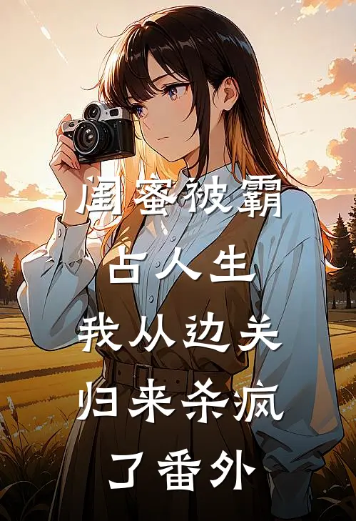 闺蜜被霸占人生，我从边关归来杀疯了番外