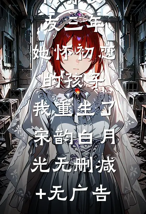 供养女友三年，她怀初恋的孩子，我重生了宋韵白月光无删减+无广告