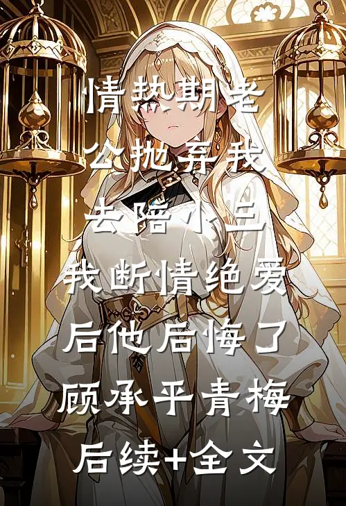 情热期老公抛弃我去陪小三，我断情绝爱后他后悔了顾承平青梅后续+全文