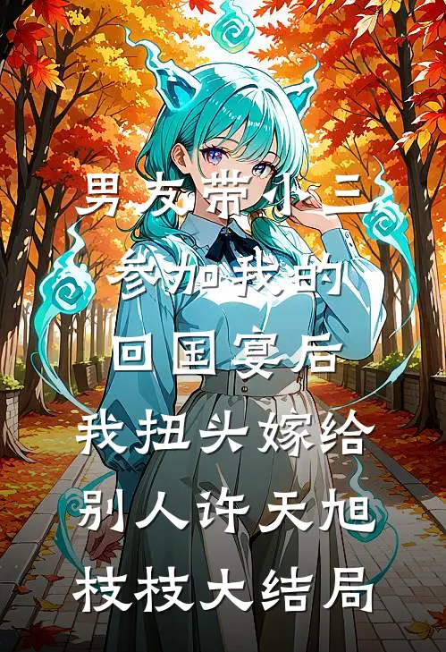 男友带小三参加我的回国宴后，我扭头嫁给别人许天旭枝枝大结局