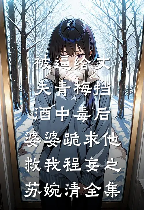 被逼给丈夫青梅挡酒中毒后，婆婆跪求他救我程妄之苏婉清全集