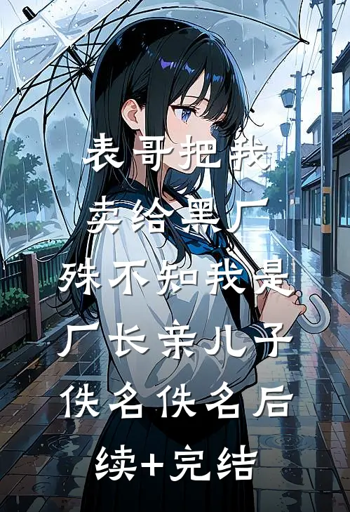 表哥把我卖给黑厂，殊不知我是厂长亲儿子佚名佚名后续+完结