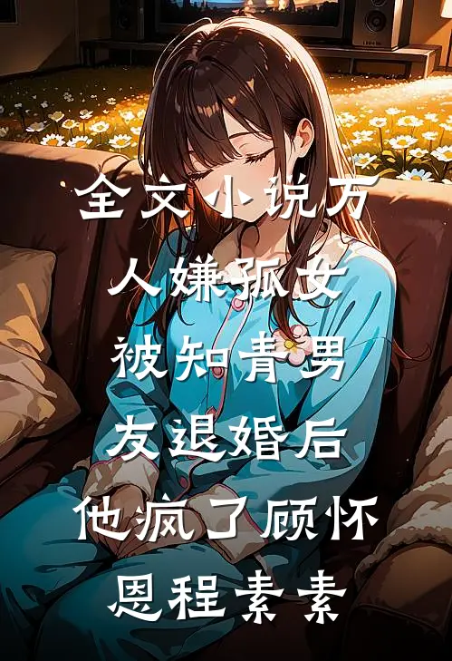 全文小说万人嫌孤女被知青男友退婚后，他疯了顾怀恩程素素