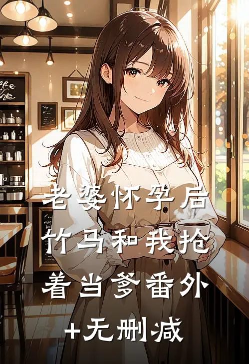 老婆怀孕后，竹马和我抢着当爹番外+无删减