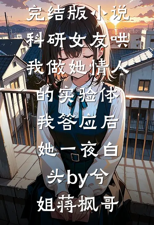 完结版小说科研女友哄我做她情人的实验体，我答应后她一夜白头by兮姐蒋枫哥