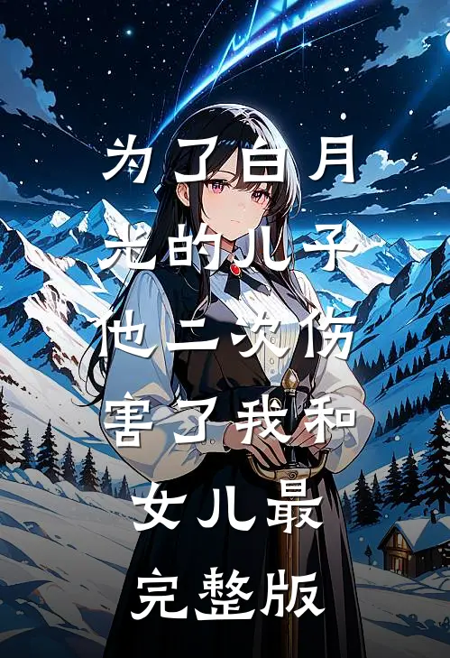 为了白月光的儿子，他二次伤害了我和女儿最完整版
