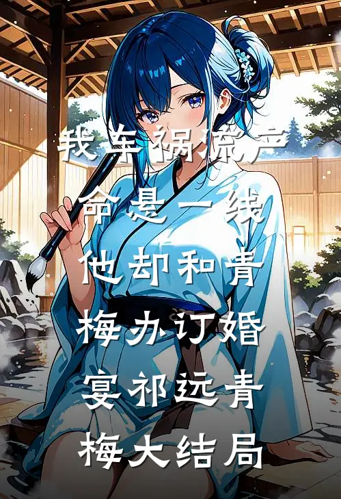 我车祸流产命悬一线，他却和青梅办订婚宴祁远青梅大结局
