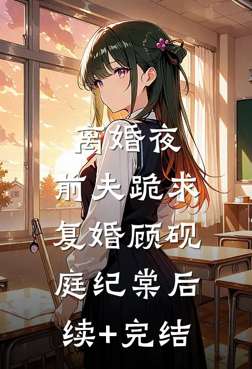 离婚夜，前夫跪求复婚顾砚庭纪棠后续+完结
