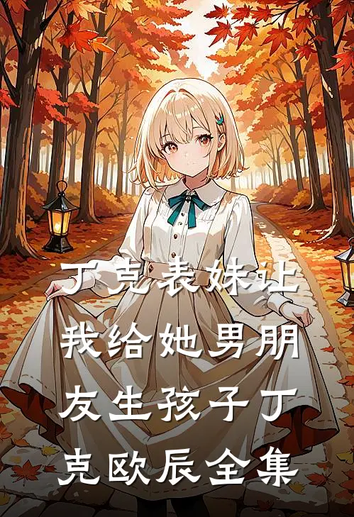 丁克表妹让我给她男朋友生孩子丁克欧辰 全集