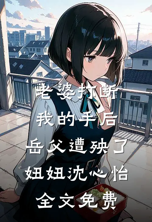 老婆打断我的手后，岳父遭殃了妞妞沈心怡全文免费