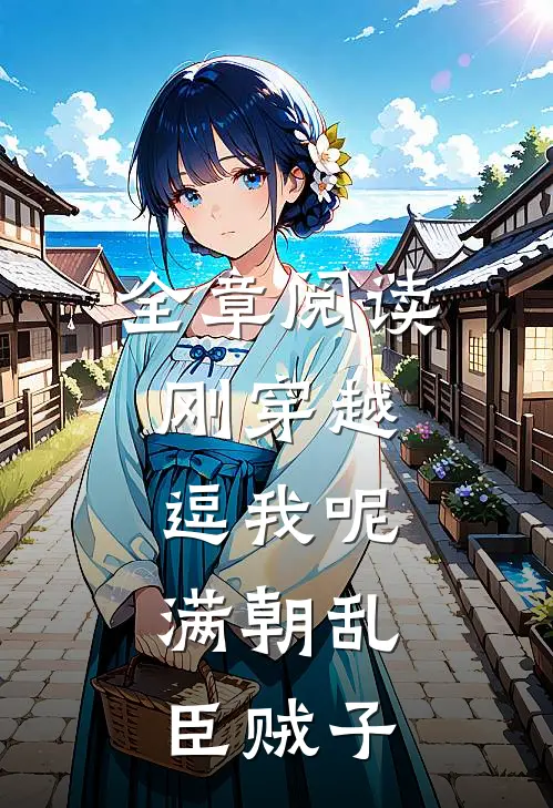全章阅读刚穿越，逗我呢，满朝乱臣贼子