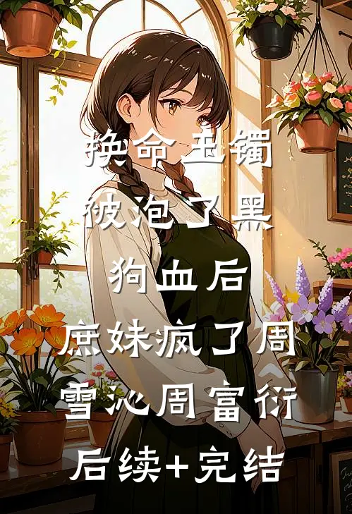 换命玉镯被泡了黑狗血后，庶妹疯了周雪沁周富衍后续+完结