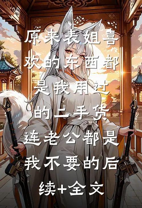 原来表姐喜欢的东西都是我用过的二手货，连老公都是我不要的后续+全文