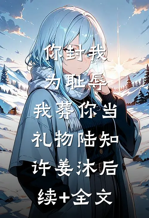 你封我为耻辱，我葬你当礼物陆知许姜沐后续+全文