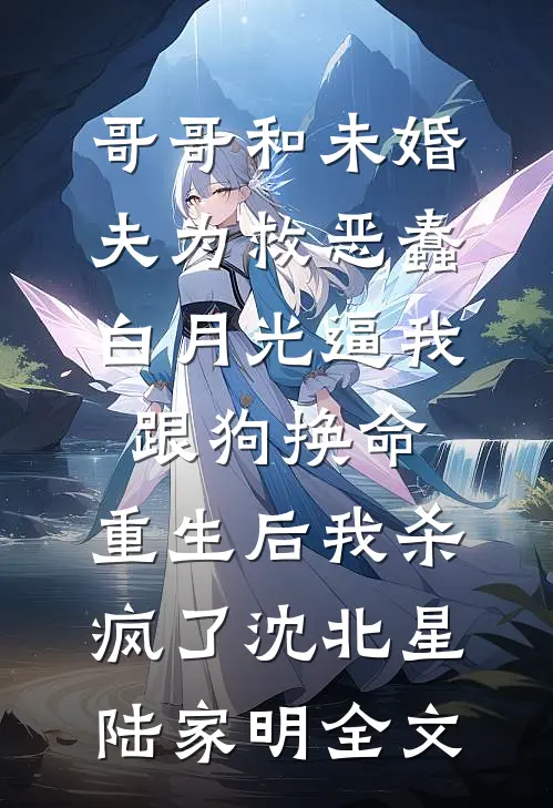 哥哥和未婚夫为救恶蠢白月光逼我跟狗换命，重生后我杀疯了沈北星陆家明全文