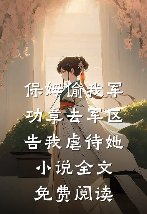 保姆偷我军功章去军区告我虐待她小说全文免费阅读